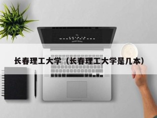 长春理工大学（长春理工大学是几本）