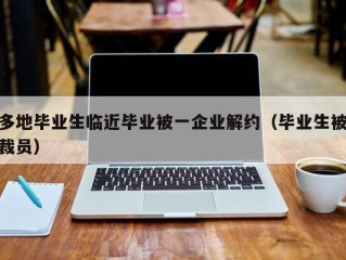 多地毕业生临近毕业被一企业解约（毕业生被裁员）