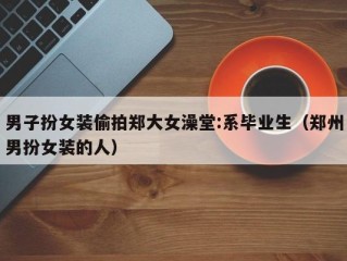 男子扮女装偷拍郑大女澡堂:系毕业生（郑州男扮女装的人）