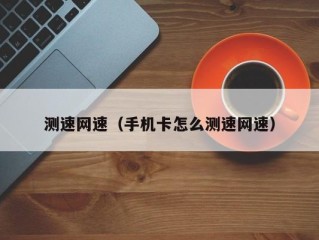 测速网速（手机卡怎么测速网速）