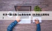 长沙一幼儿园门口发生车祸（长沙幼儿园地址）