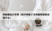 抑郁最怕三件事（孩子抑郁了父母最明智做法是什么）