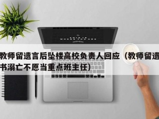 教师留遗言后坠楼高校负责人回应（教师留遗书溺亡不愿当重点班主任）
