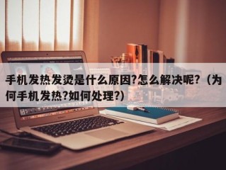 手机发热发烫是什么原因?怎么解决呢?（为何手机发热?如何处理?）