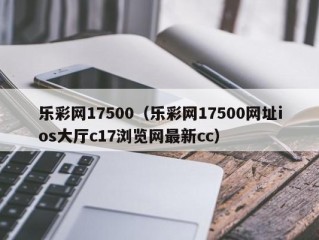 乐彩网17500（乐彩网17500网址ios大厅c17浏览网最新cc）