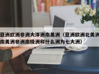 亚洲欧洲非洲大洋洲南美洲（亚洲欧洲北美洲南美洲非洲南极洲和什么洲为七大洲）