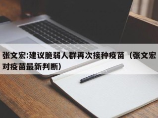 张文宏:建议脆弱人群再次接种疫苗（张文宏对疫苗最新判断）