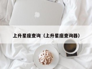 上升星座查询（上升星座查询器）