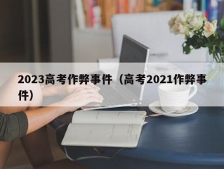 2023高考作弊事件（高考2021作弊事件）