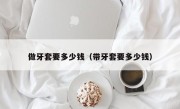 做牙套要多少钱（带牙套要多少钱）