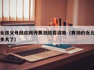 女孩父母回应网传黄渤放弃资助（黄渤的女儿多大了）