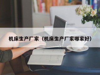 机床生产厂家（机床生产厂家哪家好）