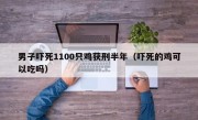 男子吓死1100只鸡获刑半年（吓死的鸡可以吃吗）