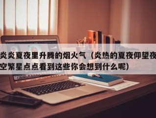 炎炎夏夜里升腾的烟火气（炎热的夏夜仰望夜空繁星点点看到这些你会想到什么呢）