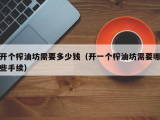 开个榨油坊需要多少钱（开一个榨油坊需要哪些手续）