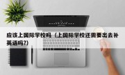 应该上国际学校吗（上国际学校还需要出去补英语吗?）