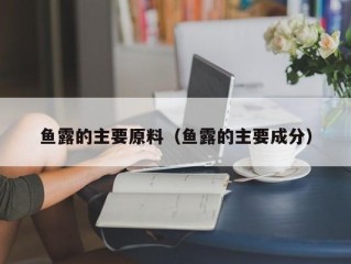 鱼露的主要原料（鱼露的主要成分）