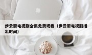 步云衢电视剧全集免费观看（步云衢电视剧播出时间）