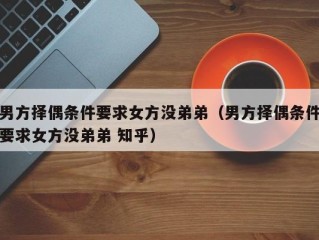 男方择偶条件要求女方没弟弟（男方择偶条件要求女方没弟弟 知乎）