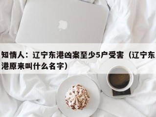 知情人：辽宁东港凶案至少5户受害（辽宁东港原来叫什么名字）
