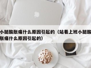 小腿酸胀痛什么原因引起的（站着上班小腿酸胀痛什么原因引起的）