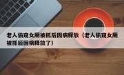 老人偷窥女厕被抓后因病释放（老人偷窥女厕被抓后因病释放了）