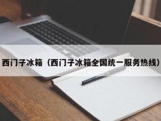西门子冰箱（西门子冰箱全国统一服务热线）