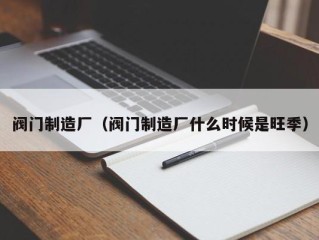 阀门制造厂（阀门制造厂什么时候是旺季）