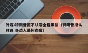 外媒:特朗普拒不认罪全程黑脸（特朗普拒认败选 身边人是何态度）