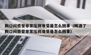 胸口闷感觉非常压抑难受是怎么回事（喝酒了胸口闷感觉非常压抑难受是怎么回事）