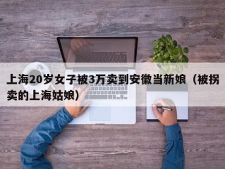 上海20岁女子被3万卖到安徽当新娘（被拐卖的上海姑娘）