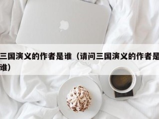 三国演义的作者是谁（请问三国演义的作者是谁）