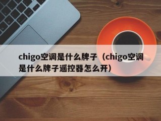 chigo空调是什么牌子（chigo空调是什么牌子遥控器怎么开）