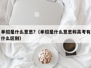 单招是什么意思?（单招是什么意思和高考有什么区别）