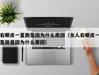 右眼皮一直跳是因为什么原因（女人右眼皮一直跳是因为什么原因）