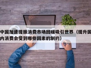 中国加速提振消费市场回暖吸引世界（提升国内消费会受到哪些因素的制约）