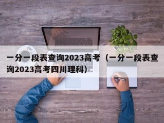 一分一段表查询2023高考（一分一段表查询2023高考四川理科）