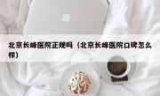 北京长峰医院正规吗（北京长峰医院口碑怎么样）