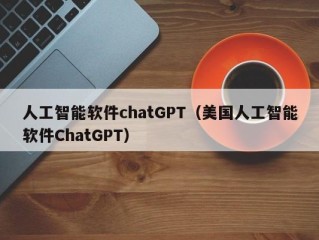 人工智能软件chatGPT（美国人工智能软件ChatGPT）