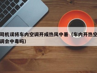 司机误将车内空调开成热风中暑（车内开热空调会中毒吗）