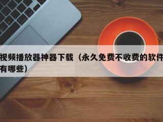 视频播放器神器下载（永久免费不收费的软件有哪些）