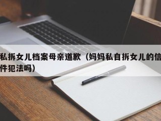 私拆女儿档案母亲道歉（妈妈私自拆女儿的信件犯法吗）