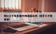 网红三千哥直播PK喝酒后去世（快手三千哥是谁）