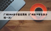 广州DNA亲子鉴定费用（广州亲子鉴定多少钱一次）