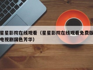 星星影院在线观看（星星影院在线观看免费版电视剧国色芳华）
