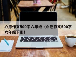 心愿作文500字六年级（心愿作文500字六年级下册）