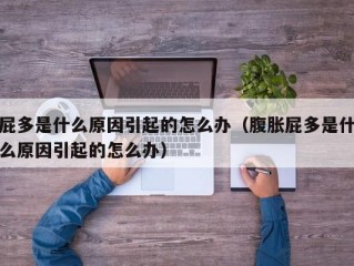 屁多是什么原因引起的怎么办（腹胀屁多是什么原因引起的怎么办）