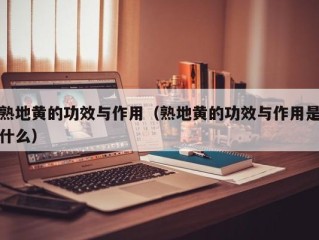 熟地黄的功效与作用（熟地黄的功效与作用是什么）