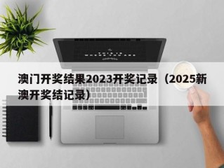 澳门开奖结果2023开奖记录（2025新澳开奖结记录）
