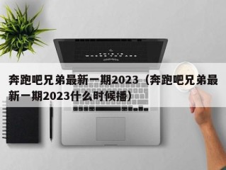 奔跑吧兄弟最新一期2023（奔跑吧兄弟最新一期2023什么时候播）